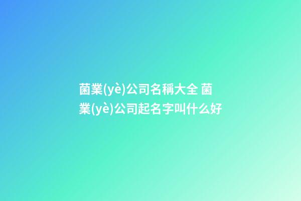 菌業(yè)公司名稱大全 菌業(yè)公司起名字叫什么好-第1張-公司起名-玄機派